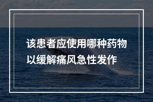 该患者应使用哪种药物以缓解痛风急性发作