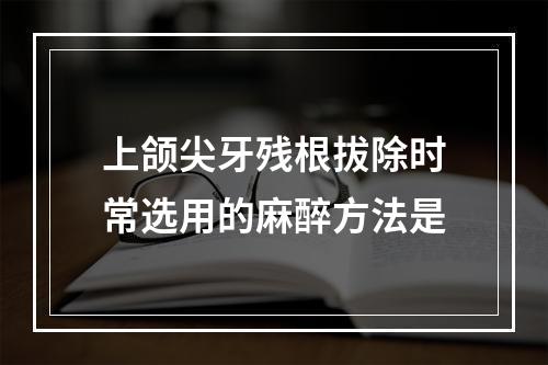 上颌尖牙残根拔除时常选用的麻醉方法是