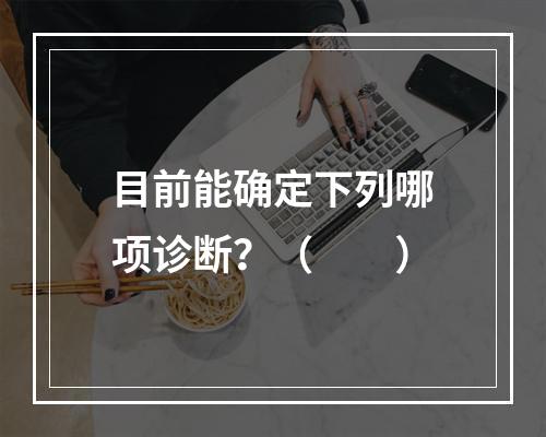 目前能确定下列哪项诊断？（　　）