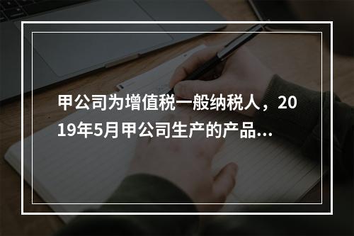 甲公司为增值税一般纳税人，2019年5月甲公司生产的产品对外