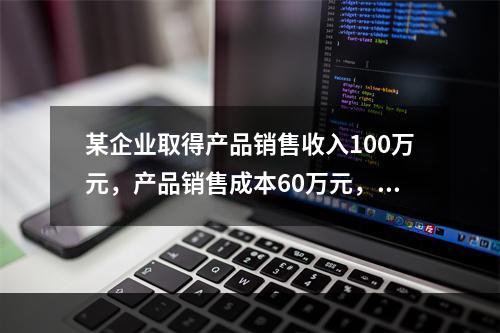 某企业取得产品销售收入100万元，产品销售成本60万元，发生