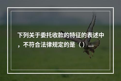 下列关于委托收款的特征的表述中，不符合法律规定的是（ ）。