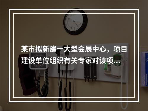 某市拟新建一大型会展中心，项目建设单位组织有关专家对该项目的