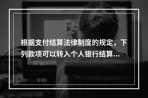 根据支付结算法律制度的规定，下列款项可以转入个人银行结算账户