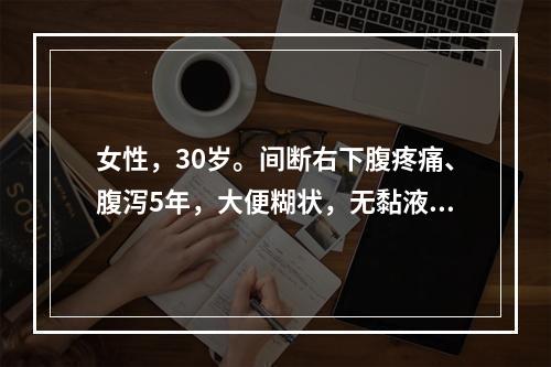 女性，30岁。间断右下腹疼痛、腹泻5年，大便糊状，无黏液脓