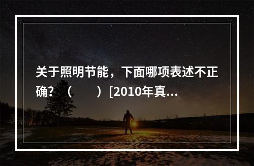 关于照明节能，下面哪项表述不正确？（　　）[2010年真题