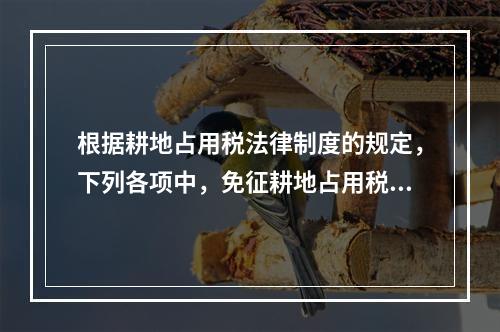 根据耕地占用税法律制度的规定，下列各项中，免征耕地占用税的有