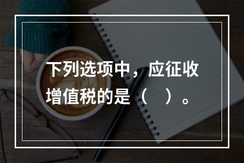 下列选项中，应征收增值税的是（　）。