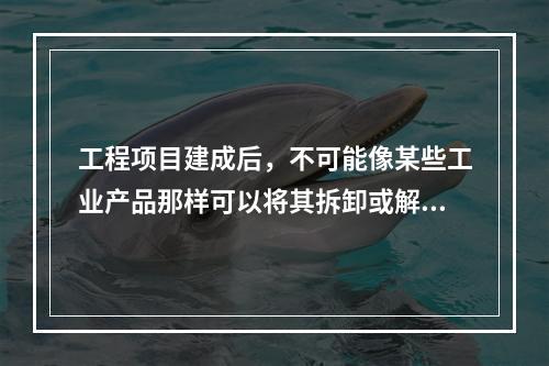 工程项目建成后，不可能像某些工业产品那样可以将其拆卸或解体检