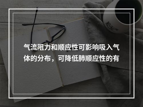 气流阻力和顺应性可影响吸入气体的分布，可降低肺顺应性的有