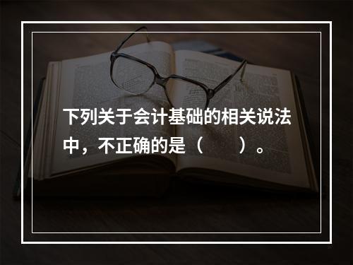 下列关于会计基础的相关说法中，不正确的是（　　）。