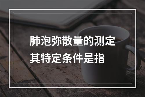 肺泡弥散量的测定其特定条件是指