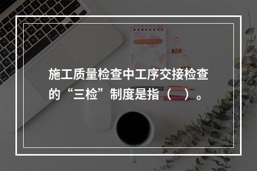 施工质量检查中工序交接检查的“三检”制度是指（　）。