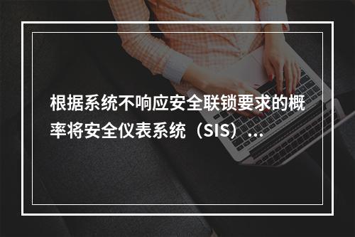 根据系统不响应安全联锁要求的概率将安全仪表系统（SIS）分为