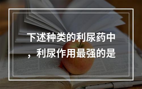 下述种类的利尿药中，利尿作用最强的是