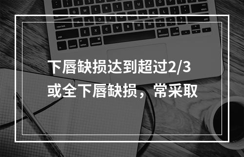 下唇缺损达到超过2/3或全下唇缺损，常采取