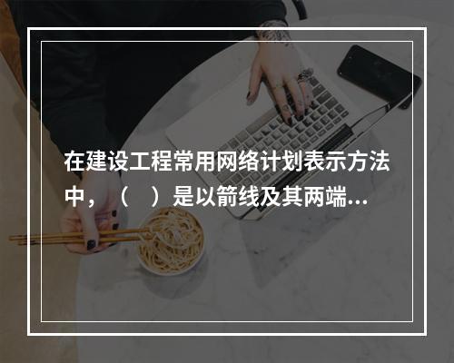 在建设工程常用网络计划表示方法中，（　）是以箭线及其两端节点