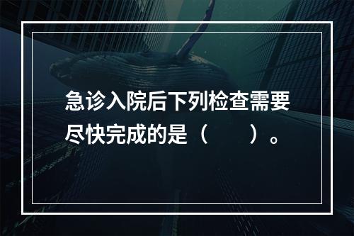 急诊入院后下列检查需要尽快完成的是（　　）。