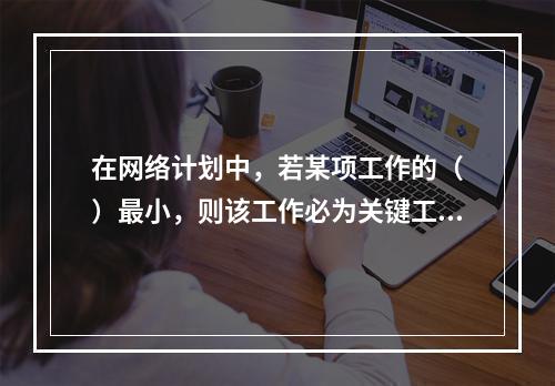 在网络计划中，若某项工作的（　）最小，则该工作必为关键工作。