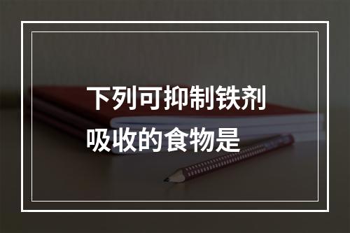 下列可抑制铁剂吸收的食物是