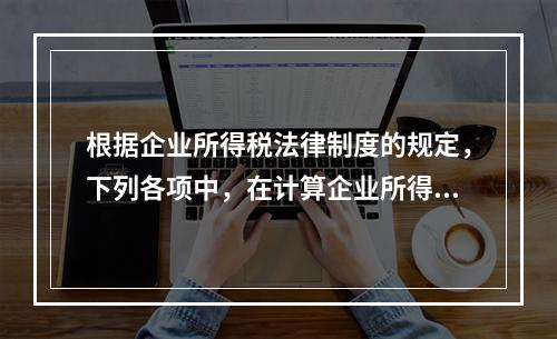 根据企业所得税法律制度的规定，下列各项中，在计算企业所得税应