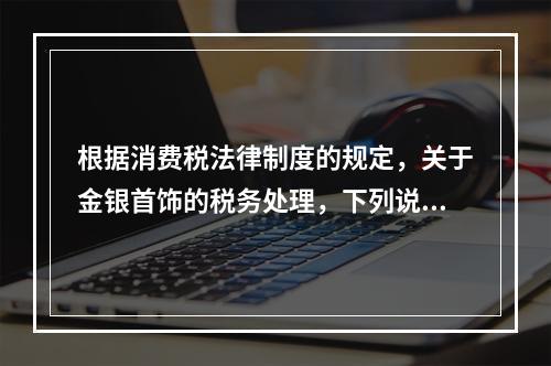 根据消费税法律制度的规定，关于金银首饰的税务处理，下列说法正