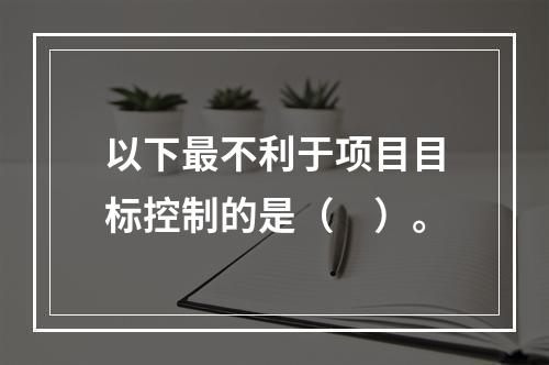 以下最不利于项目目标控制的是（　）。