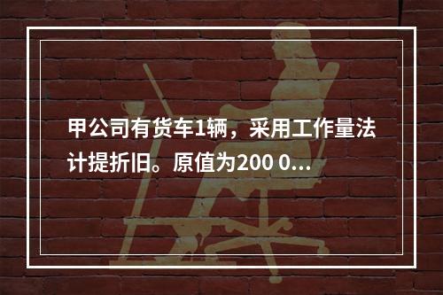 甲公司有货车1辆，采用工作量法计提折旧。原值为200 000