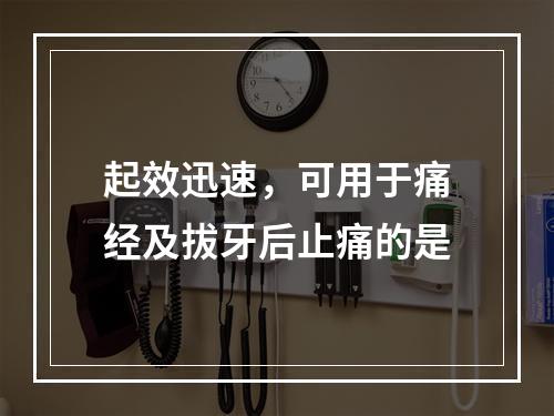 起效迅速，可用于痛经及拔牙后止痛的是