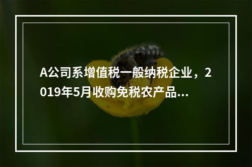 A公司系增值税一般纳税企业，2019年5月收购免税农产品一批