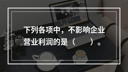 下列各项中，不影响企业营业利润的是（　　）。