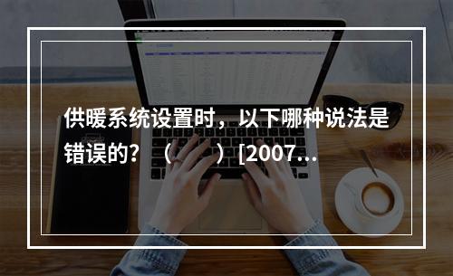 供暖系统设置时，以下哪种说法是错误的？（　　）[2007年