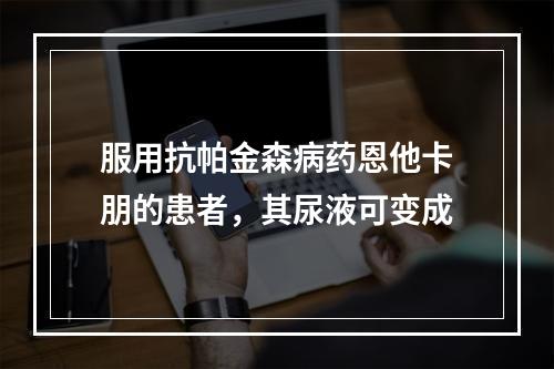 服用抗帕金森病药恩他卡朋的患者，其尿液可变成