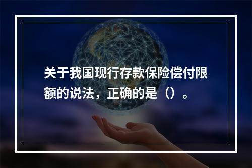 关于我国现行存款保险偿付限额的说法，正确的是（）。