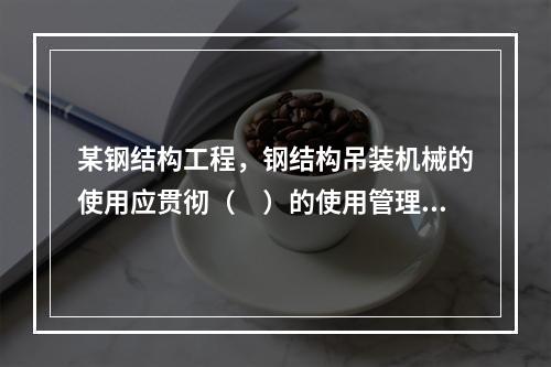 某钢结构工程，钢结构吊装机械的使用应贯彻（　）的使用管理制度