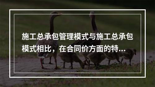 施工总承包管理模式与施工总承包模式相比，在合同价方面的特点是