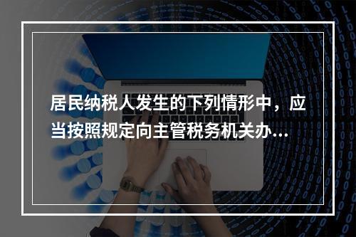 居民纳税人发生的下列情形中，应当按照规定向主管税务机关办理个