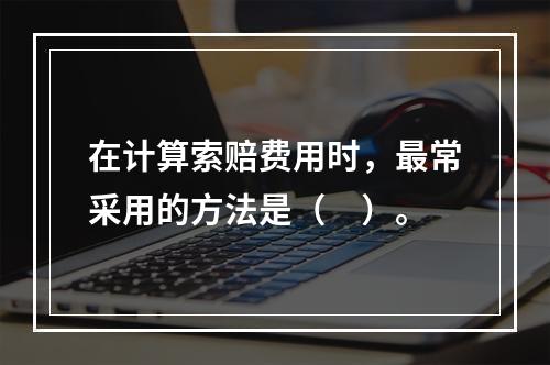 在计算索赔费用时，最常采用的方法是（　）。