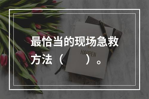 最恰当的现场急救方法（　　）。