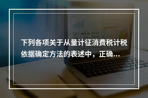 下列各项关于从量计征消费税计税依据确定方法的表述中，正确的有