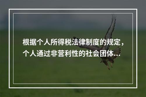 根据个人所得税法律制度的规定，个人通过非营利性的社会团体和国