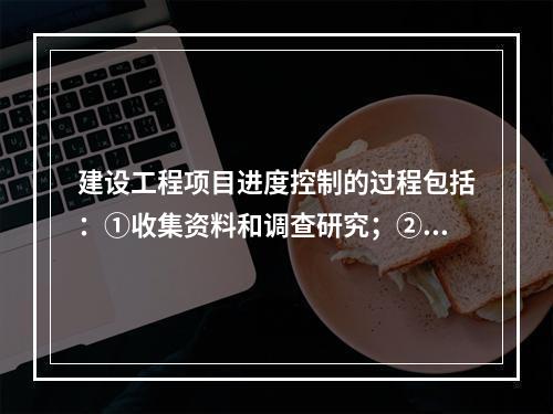 建设工程项目进度控制的过程包括：①收集资料和调查研究；②进度