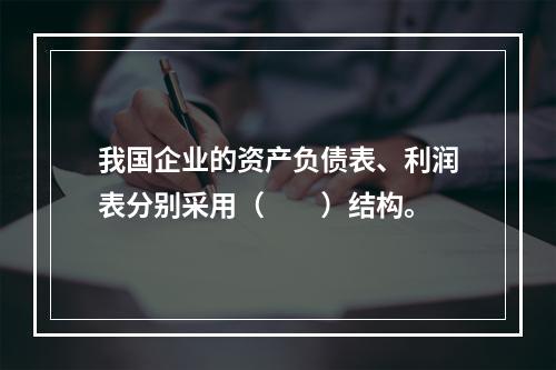 我国企业的资产负债表、利润表分别采用（　　）结构。