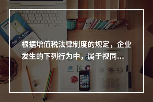 根据增值税法律制度的规定，企业发生的下列行为中，属于视同销售