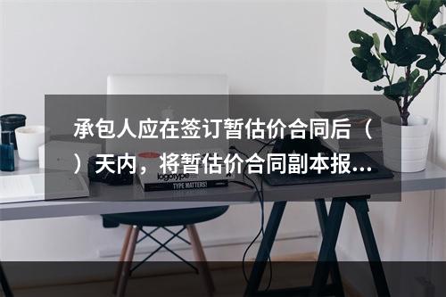 承包人应在签订暂估价合同后（　）天内，将暂估价合同副本报送发