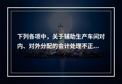 下列各项中，关于辅助生产车间对内、对外分配的会计处理不正确的