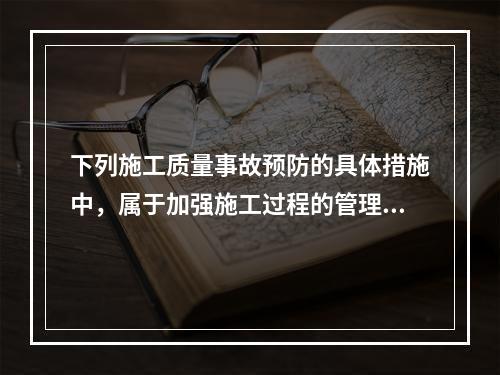 下列施工质量事故预防的具体措施中，属于加强施工过程的管理的是