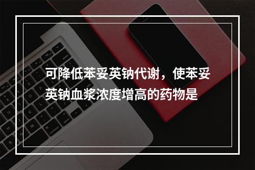 可降低苯妥英钠代谢，使苯妥英钠血浆浓度增高的药物是