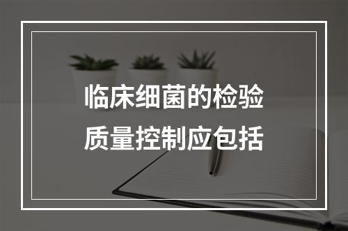 临床细菌的检验质量控制应包括