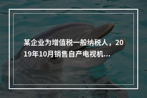 某企业为增值税一般纳税人，2019年10月销售自产电视机10